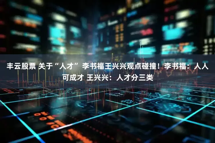 丰云股票 关于“人才” 李书福王兴兴观点碰撞！李书福：人人可成才 王兴兴：人才分三类