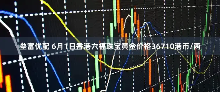 垒富优配 6月1日香港六福珠宝黄金价格36710港币/两