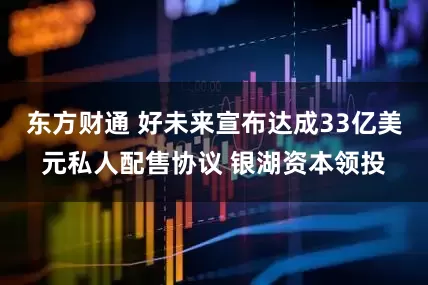 东方财通 好未来宣布达成33亿美元私人配售协议 银湖资本领投