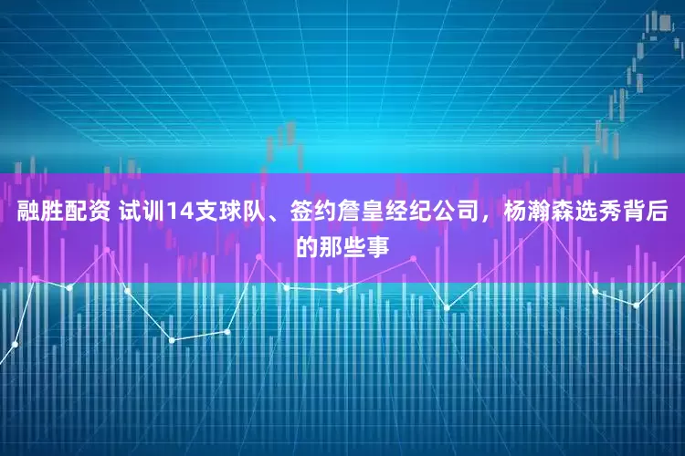融胜配资 试训14支球队、签约詹皇经纪公司，杨瀚森选秀背后的那些事