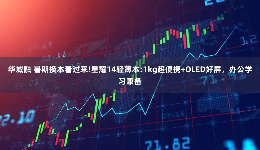 华城融 暑期换本看过来!星耀14轻薄本:1kg超便携+OLED好屏，办公学习兼备