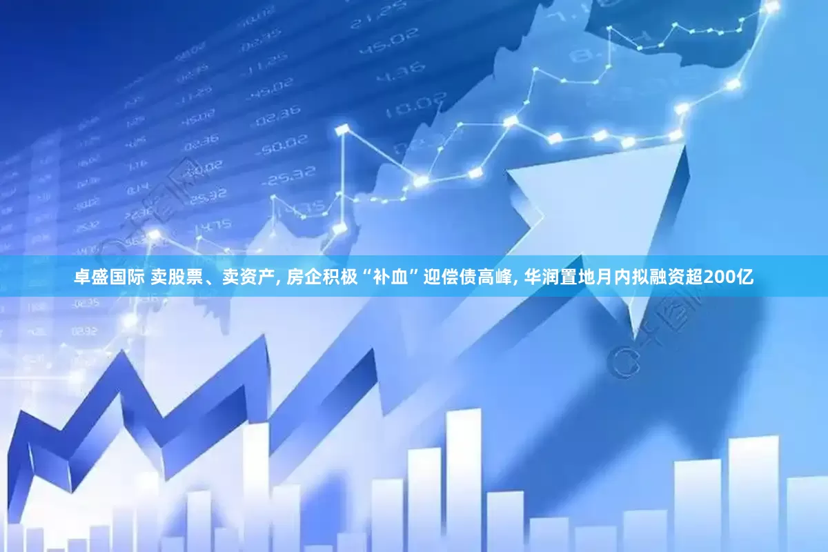 卓盛国际 卖股票、卖资产, 房企积极“补血”迎偿债高峰, 华润置地月内拟融资超200亿