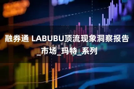 融券通 LABUBU顶流现象洞察报告_市场_玛特_系列