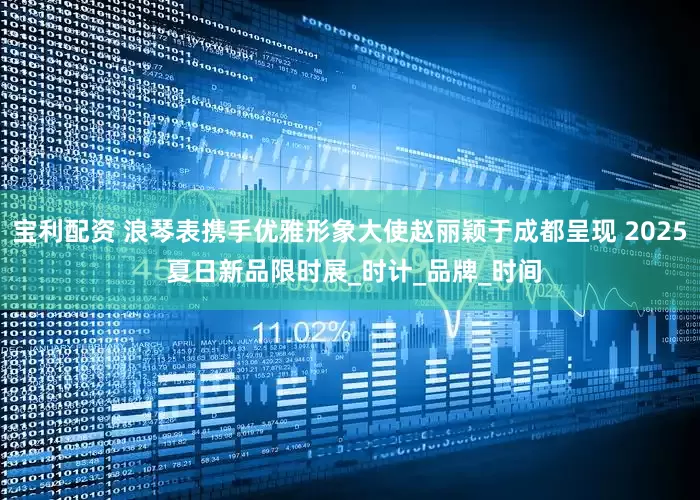 宝利配资 浪琴表携手优雅形象大使赵丽颖于成都呈现 2025 夏日新品限时展_时计_品牌_时间