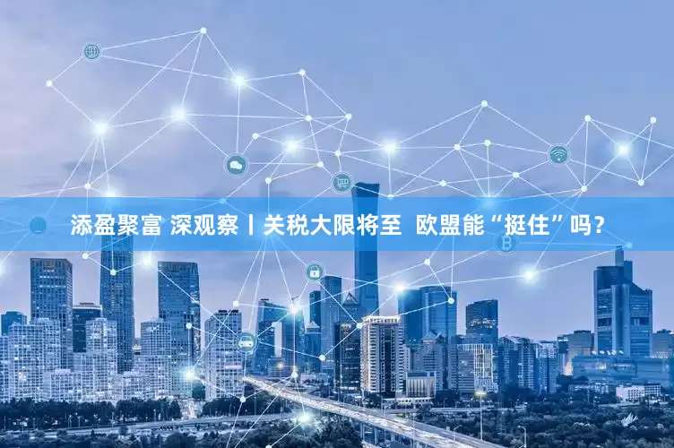 添盈聚富 深观察丨关税大限将至  欧盟能“挺住”吗？