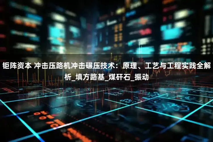钜阵资本 冲击压路机冲击碾压技术：原理、工艺与工程实践全解析_填方路基_煤矸石_振动