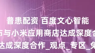 普患配资 百度文心智能体平台宣布与小米应用商店达成深度合作_观点_专区_免责