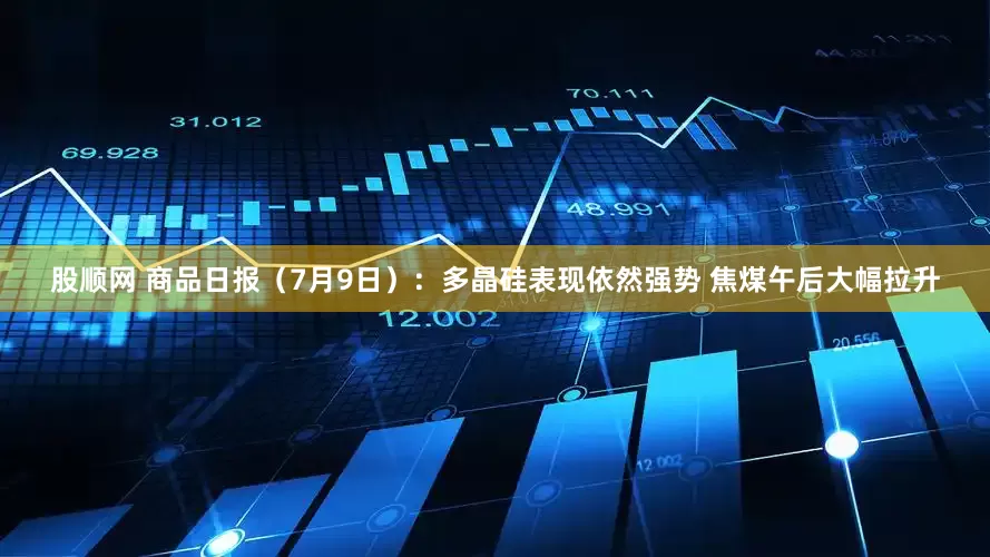 股顺网 商品日报（7月9日）：多晶硅表现依然强势 焦煤午后大幅拉升