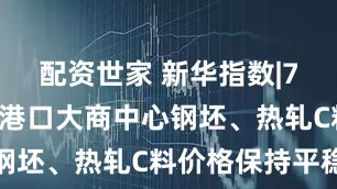 配资世家 新华指数|7月9日山东港口大商中心钢坯、热轧C料价格保持平稳