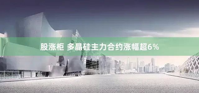 股涨柜 多晶硅主力合约涨幅超6%