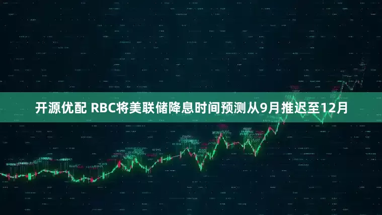 开源优配 RBC将美联储降息时间预测从9月推迟至12月