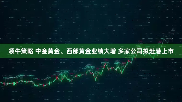 领牛策略 中金黄金、西部黄金业绩大增 多家公司拟赴港上市