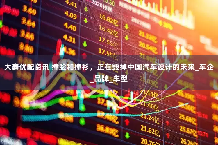 大鑫优配资讯 撞脸和撞衫，正在毁掉中国汽车设计的未来_车企_品牌_车型