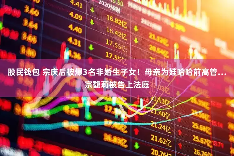 股民钱包 宗庆后被爆3名非婚生子女！母亲为娃哈哈前高管…宗馥莉被告上法庭