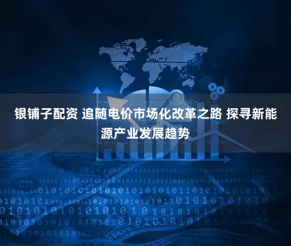 银铺子配资 追随电价市场化改革之路 探寻新能源产业发展趋势