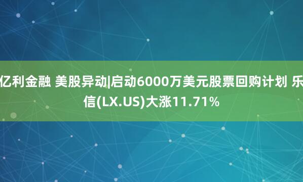 亿利金融 美股异动|启动6000万美元股票回购计划 乐信(LX.US)大涨11.71%