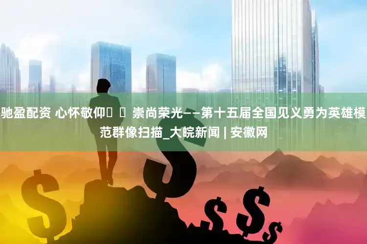 驰盈配资 心怀敬仰  崇尚荣光——第十五届全国见义勇为英雄模范群像扫描_大皖新闻 | 安徽网