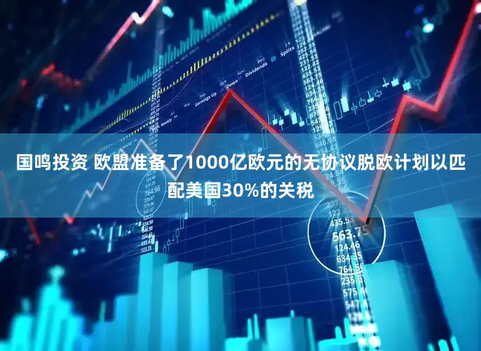 国鸣投资 欧盟准备了1000亿欧元的无协议脱欧计划以匹配美国30%的关税