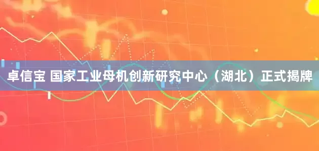 卓信宝 国家工业母机创新研究中心（湖北）正式揭牌