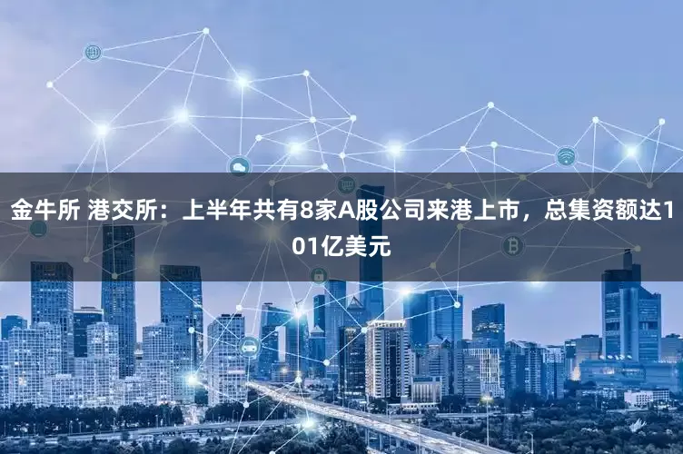 金牛所 港交所：上半年共有8家A股公司来港上市，总集资额达101亿美元