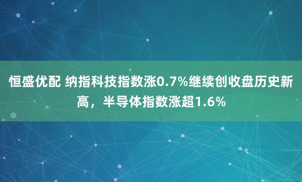 恒盛优配 纳指科技指数涨0.7%继续创收盘历史新高，半导体指数涨超1.6%