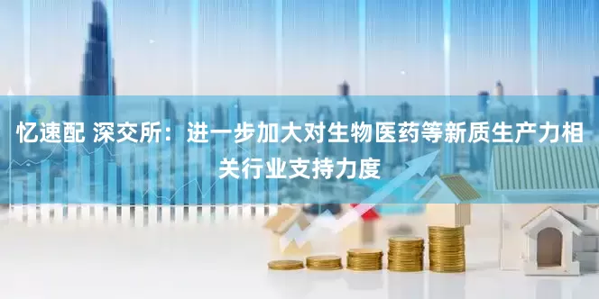 忆速配 深交所：进一步加大对生物医药等新质生产力相关行业支持力度
