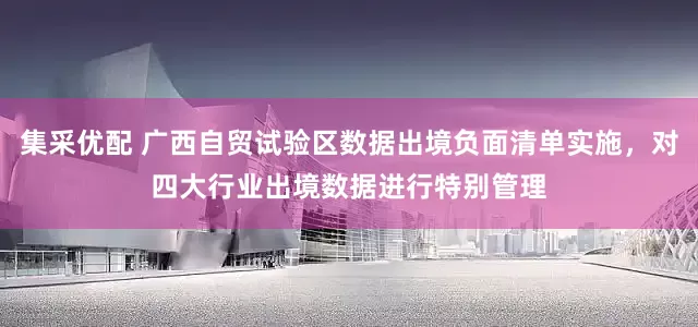 集采优配 广西自贸试验区数据出境负面清单实施，对四大行业出境数据进行特别管理
