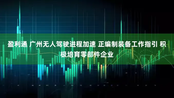盈利通 广州无人驾驶进程加速 正编制装备工作指引 积极培育零部件企业
