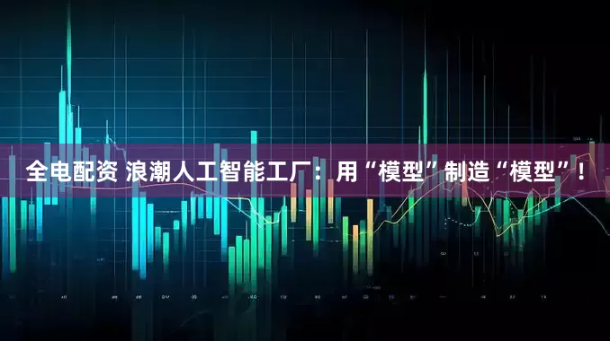 全电配资 浪潮人工智能工厂：用“模型”制造“模型”！
