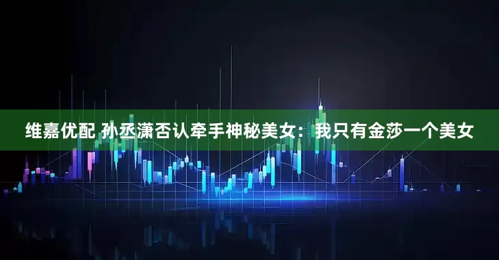 维嘉优配 孙丞潇否认牵手神秘美女：我只有金莎一个美女