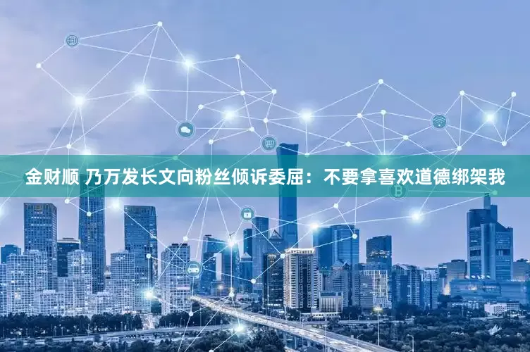 金财顺 乃万发长文向粉丝倾诉委屈：不要拿喜欢道德绑架我