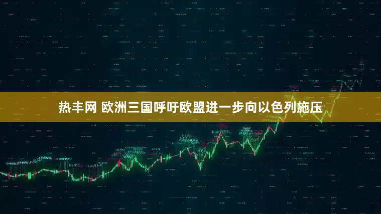 热丰网 欧洲三国呼吁欧盟进一步向以色列施压
