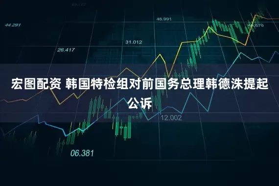 宏图配资 韩国特检组对前国务总理韩德洙提起公诉