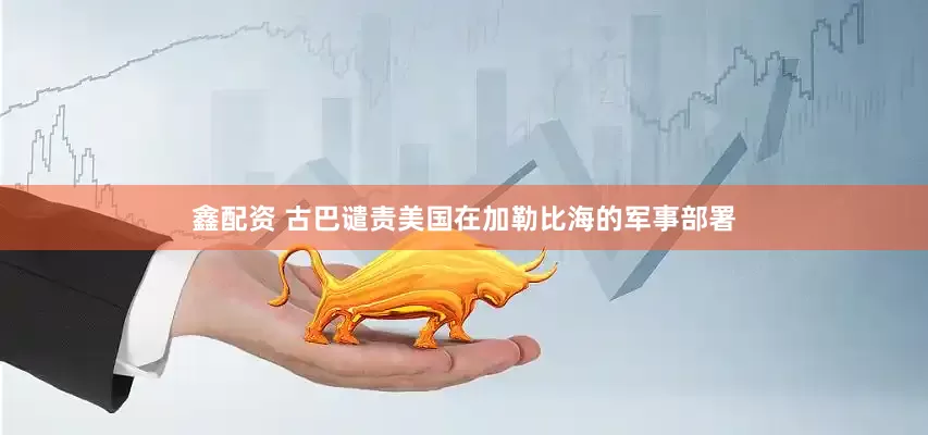 鑫配资 古巴谴责美国在加勒比海的军事部署