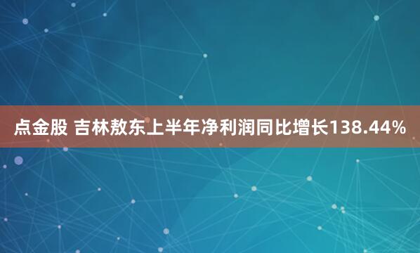 点金股 吉林敖东上半年净利润同比增长138.44%