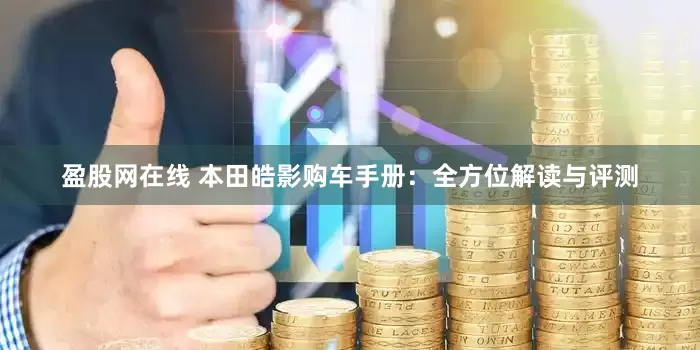 盈股网在线 本田皓影购车手册：全方位解读与评测
