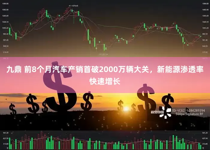 九鼎 前8个月汽车产销首破2000万辆大关，新能源渗透率快速增长