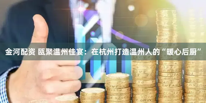金河配资 瓯聚温州佳宴：在杭州打造温州人的“暖心后厨”