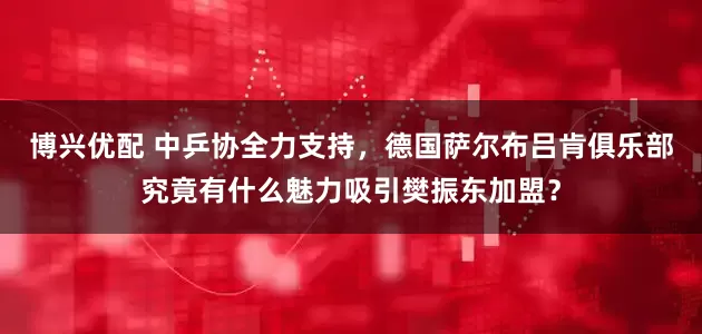 博兴优配 中乒协全力支持，德国萨尔布吕肯俱乐部究竟有什么魅力吸引樊振东加盟？