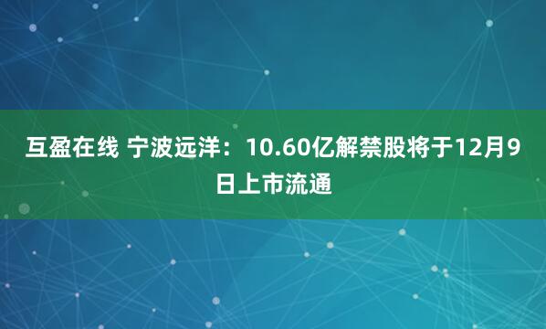 互盈在线 宁波远洋:10.60亿解禁股将于12月9日上市流通