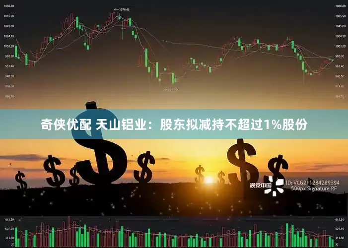 奇侠优配 天山铝业:股东拟减持不超过1%股份