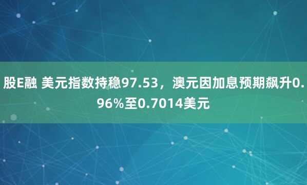 股E融 美元指数持稳97.53,澳元因加息预期飙升0.96%至0.7014美元