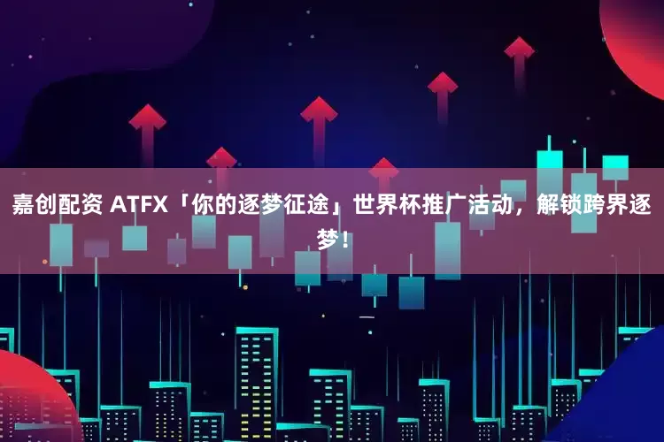 嘉创配资 ATFX「你的逐梦征途」世界杯推广活动，解锁跨界逐梦！