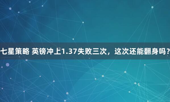 七星策略 英镑冲上1.37失败三次，这次还能翻身吗？
