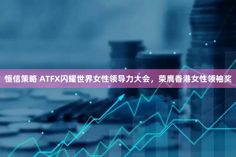 恒信策略 ATFX闪耀世界女性领导力大会,荣膺香港女性领袖奖