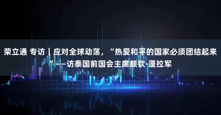 荣立通 专访｜应对全球动荡，“热爱和平的国家必须团结起来”——访泰国前国会主席颇钦·蓬拉军