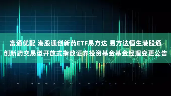 富通优配 港股通创新药ETF易方达 易方达恒生港股通创新药交易型开放式指数证券投资基金基金经理变更公告