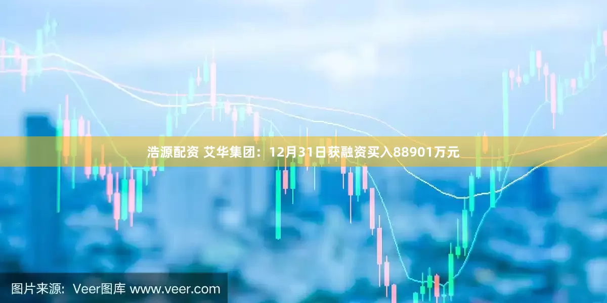 浩源配资 艾华集团：12月31日获融资买入88901万元