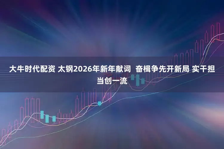 大牛时代配资 太钢2026年新年献词  奋楫争先开新局 实干担当创一流