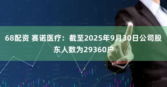 68配资 赛诺医疗：截至2025年9月30日公司股东人数为29360户